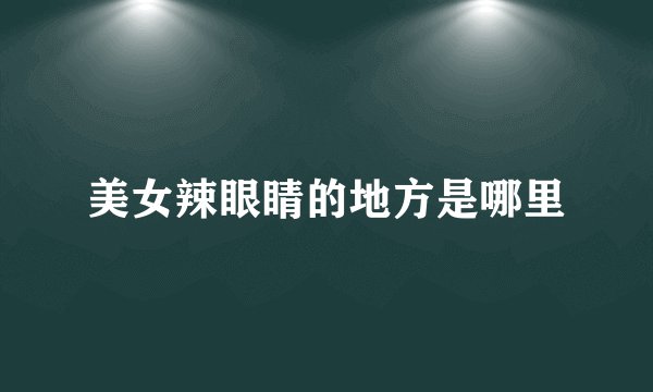 美女辣眼睛的地方是哪里