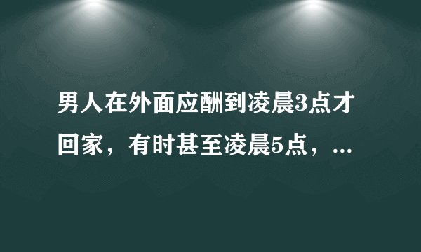 男人在外面应酬到凌晨3点才回家，有时甚至凌晨5点，这种情况正常吗？