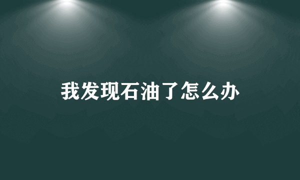 我发现石油了怎么办