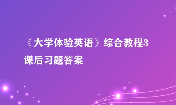 《大学体验英语》综合教程3课后习题答案