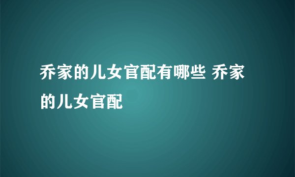 乔家的儿女官配有哪些 乔家的儿女官配