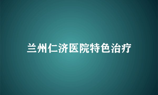 兰州仁济医院特色治疗