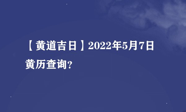 【黄道吉日】2022年5月7日黄历查询?