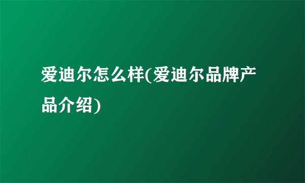 爱迪尔怎么样(爱迪尔品牌产品介绍)