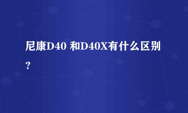 尼康D40 和D40X有什么区别？