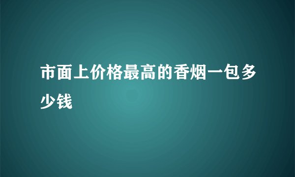 市面上价格最高的香烟一包多少钱