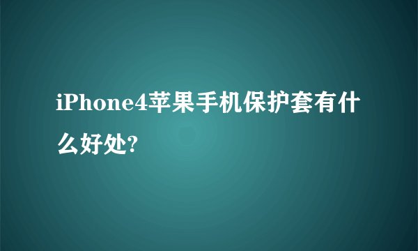 iPhone4苹果手机保护套有什么好处?