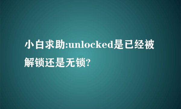 小白求助:unlocked是已经被解锁还是无锁?