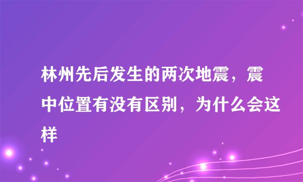 林州先后发生的两次地震，震中位置有没有区别，为什么会这样