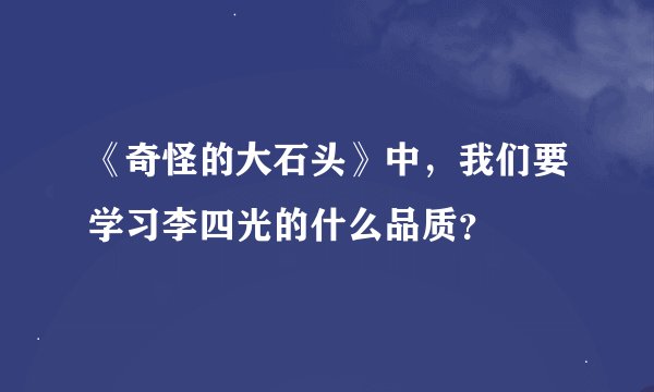 《奇怪的大石头》中，我们要学习李四光的什么品质？