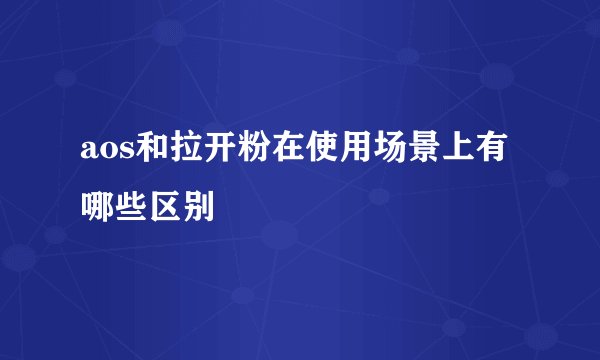 aos和拉开粉在使用场景上有哪些区别