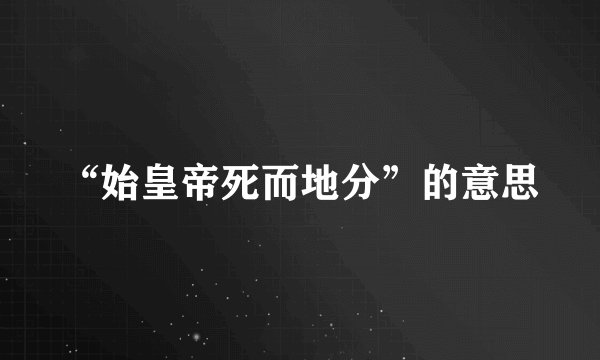 “始皇帝死而地分”的意思