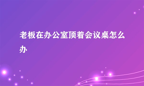 老板在办公室顶着会议桌怎么办