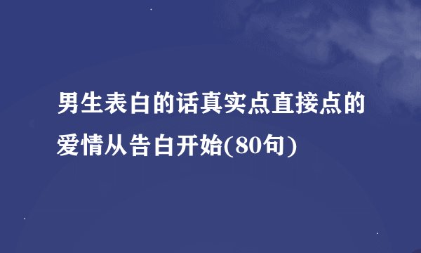 男生表白的话真实点直接点的爱情从告白开始(80句)