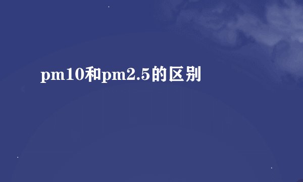 pm10和pm2.5的区别