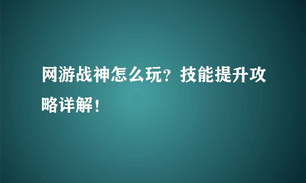 网游战神怎么玩？技能提升攻略详解！