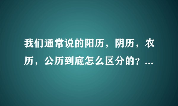 我们通常说的阳历，阴历，农历，公历到底怎么区分的？通常说的初几和几号分别属于什么历？很晕，谢谢