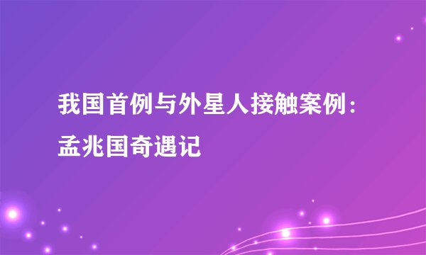 我国首例与外星人接触案例：孟兆国奇遇记