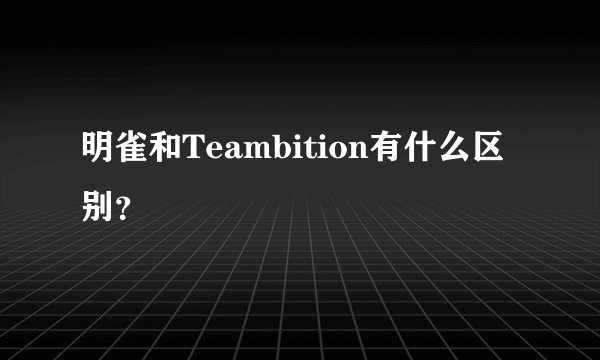 明雀和Teambition有什么区别？
