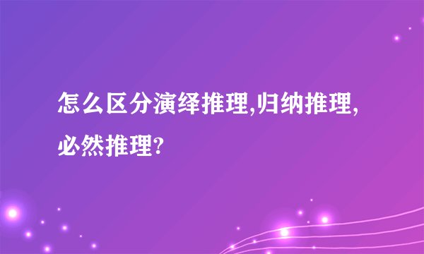 怎么区分演绎推理,归纳推理,必然推理?