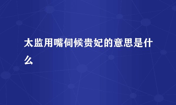 太监用嘴伺候贵妃的意思是什么