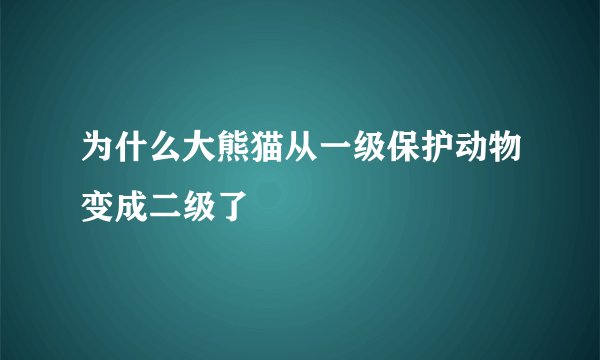 为什么大熊猫从一级保护动物变成二级了