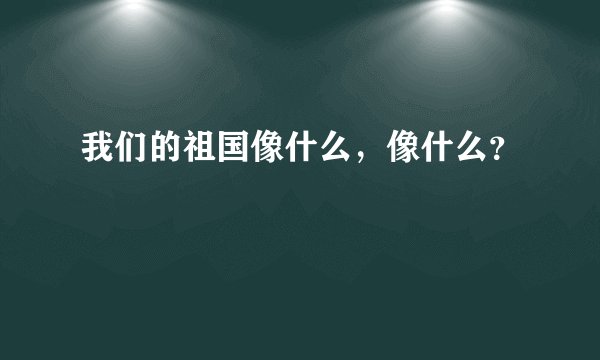 我们的祖国像什么,像什么?