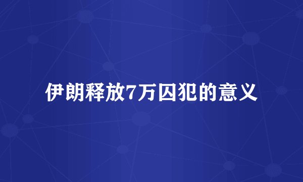 伊朗释放7万囚犯的意义