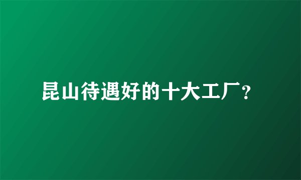 昆山待遇好的十大工厂？