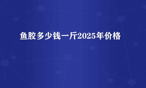 鱼胶多少钱一斤2025年价格