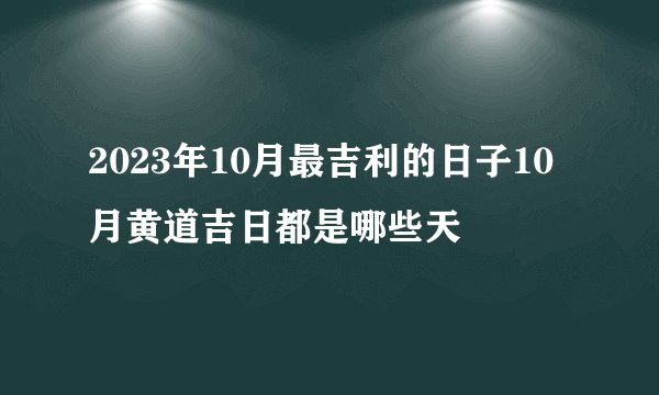 2023年10月最吉利的日子10月黄道吉日都是哪些天