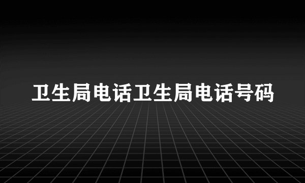 卫生局电话卫生局电话号码