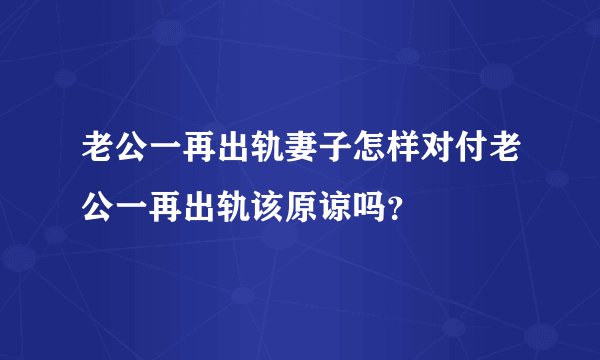 老公一再出轨妻子怎样对付老公一再出轨该原谅吗？