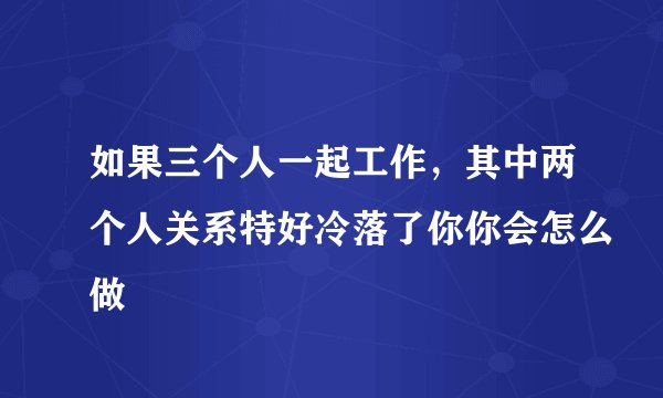 如果三个人一起工作，其中两个人关系特好冷落了你你会怎么做