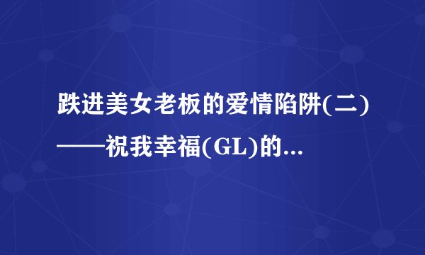跌进美女老板的爱情陷阱(二)——祝我幸福(GL)的txt全集下载地址