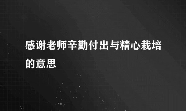 感谢老师辛勤付出与精心栽培的意思