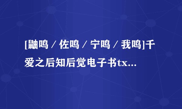 [鼬鸣／佐鸣／宁鸣／我鸣]千爱之后知后觉电子书txt全集下载