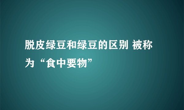 脱皮绿豆和绿豆的区别 被称为“食中要物”