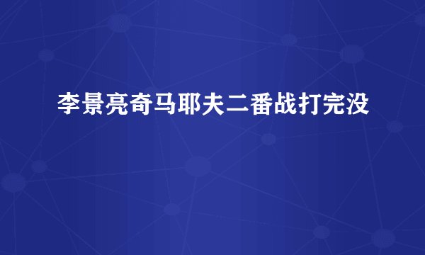 李景亮奇马耶夫二番战打完没