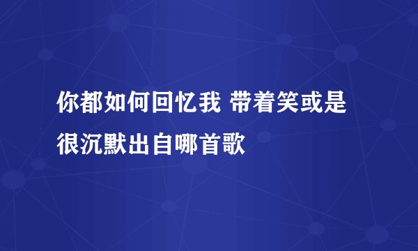 你都如何回忆我 带着笑或是很沉默出自哪首歌