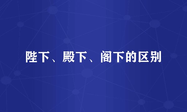 陛下、殿下、阁下的区别