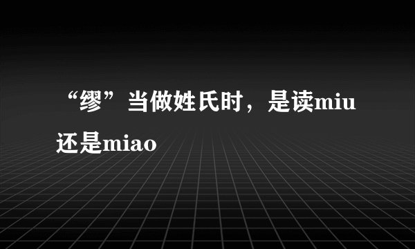 “缪”当做姓氏时，是读miu还是miao