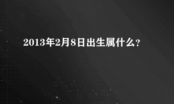 2013年2月8日出生属什么？