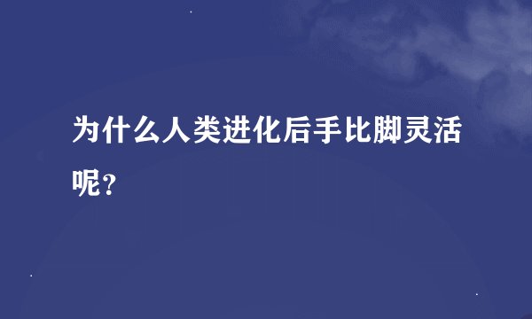 为什么人类进化后手比脚灵活呢？