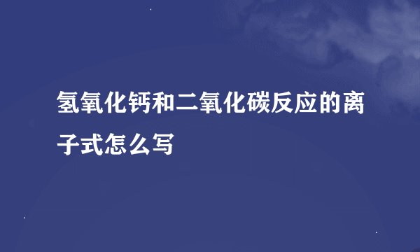 氢氧化钙和二氧化碳反应的离子式怎么写