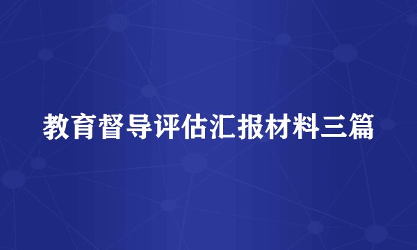 教育督导评估汇报材料三篇