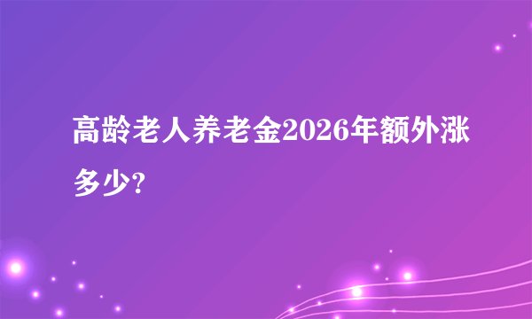 高龄老人养老金2026年额外涨多少?