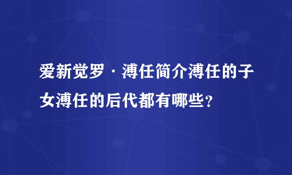 爱新觉罗·溥任简介溥任的子女溥任的后代都有哪些？