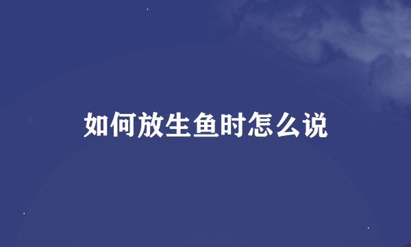如何放生鱼时怎么说