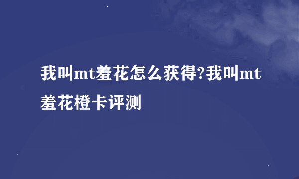 我叫mt羞花怎么获得?我叫mt羞花橙卡评测